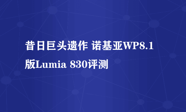 昔日巨头遗作 诺基亚WP8.1版Lumia 830评测