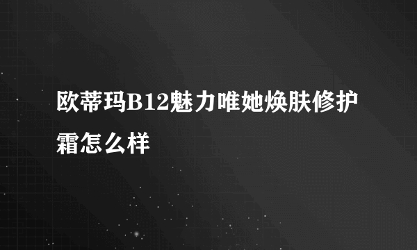 欧蒂玛B12魅力唯她焕肤修护霜怎么样