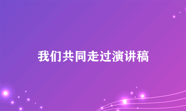 我们共同走过演讲稿