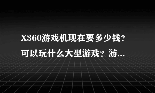 X360游戏机现在要多少钱？可以玩什么大型游戏？游戏碟大概多少钱，可以在网上下载吗