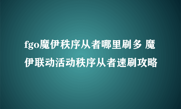 fgo魔伊秩序从者哪里刷多 魔伊联动活动秩序从者速刷攻略