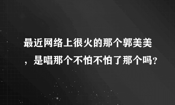 最近网络上很火的那个郭美美，是唱那个不怕不怕了那个吗？