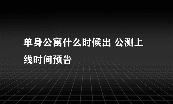 单身公寓什么时候出 公测上线时间预告