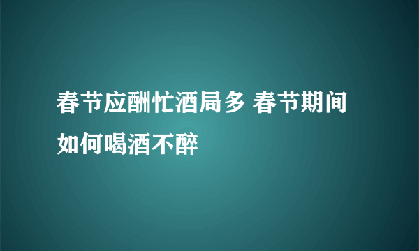 春节应酬忙酒局多 春节期间如何喝酒不醉