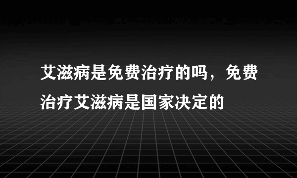 艾滋病是免费治疗的吗，免费治疗艾滋病是国家决定的