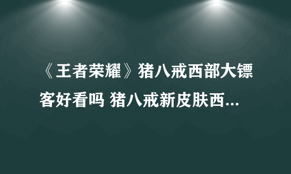 《王者荣耀》猪八戒西部大镖客好看吗 猪八戒新皮肤西部大镖客介绍