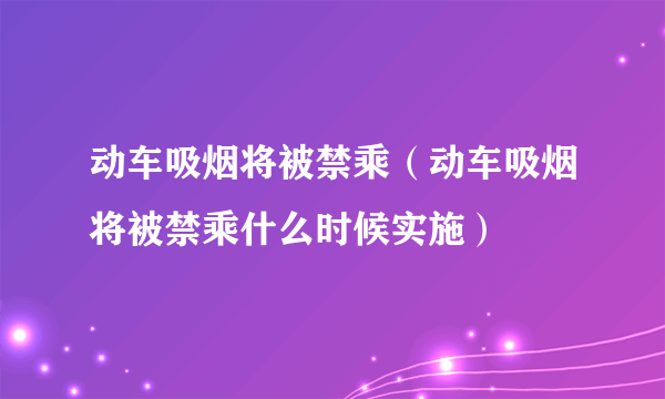 动车吸烟将被禁乘（动车吸烟将被禁乘什么时候实施）