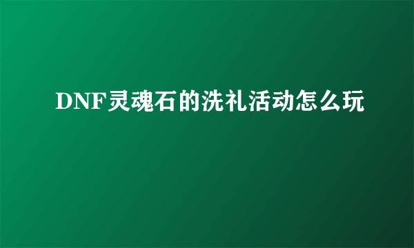 DNF灵魂石的洗礼活动怎么玩