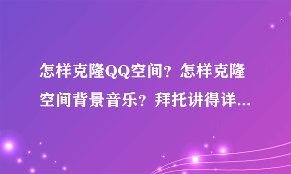 怎样克隆QQ空间？怎样克隆空间背景音乐？拜托讲得详细一点啊.谢谢