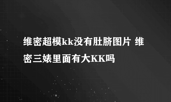 维密超模kk没有肚脐图片 维密三婊里面有大KK吗