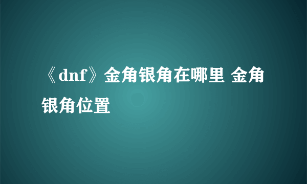 《dnf》金角银角在哪里 金角银角位置