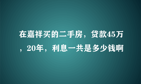 在嘉祥买的二手房，贷款45万，20年，利息一共是多少钱啊