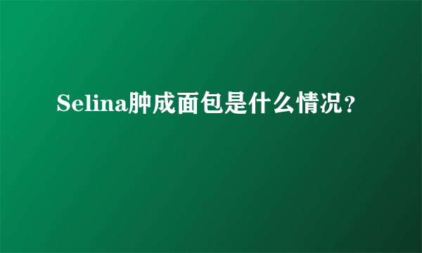 Selina肿成面包是什么情况？