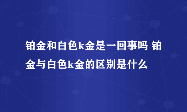 铂金和白色k金是一回事吗 铂金与白色k金的区别是什么