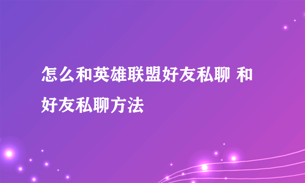 怎么和英雄联盟好友私聊 和好友私聊方法