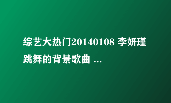 综艺大热门20140108 李妍瑾跳舞的背景歌曲 英文的 谁知道