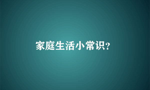 家庭生活小常识？