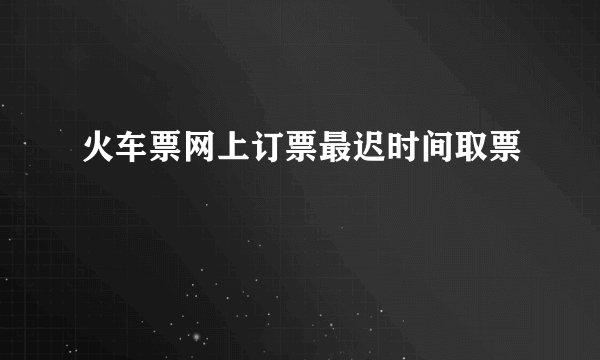 火车票网上订票最迟时间取票