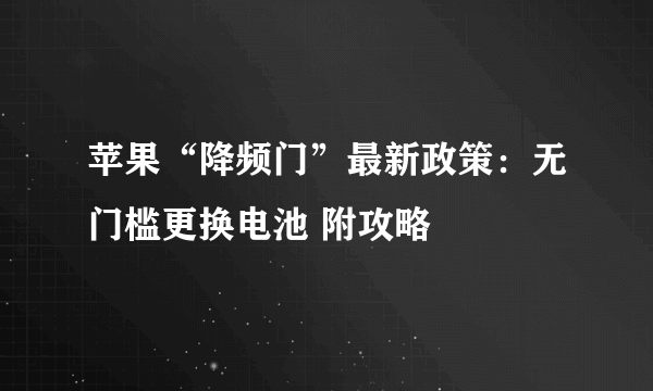 苹果“降频门”最新政策：无门槛更换电池 附攻略