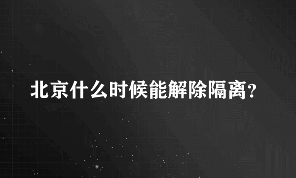 北京什么时候能解除隔离？