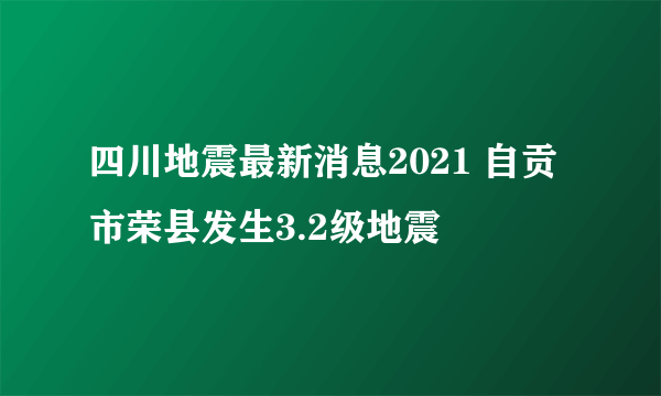 四川地震最新消息2021 自贡市荣县发生3.2级地震