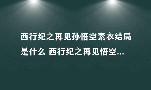 西行纪之再见孙悟空素衣结局是什么 西行纪之再见悟空的剧情简介