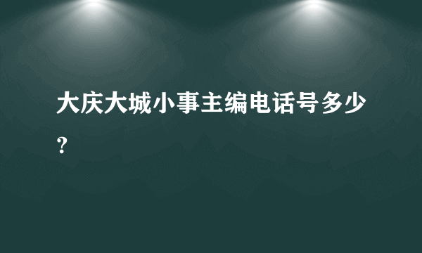 大庆大城小事主编电话号多少?