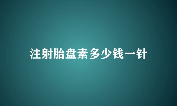 注射胎盘素多少钱一针