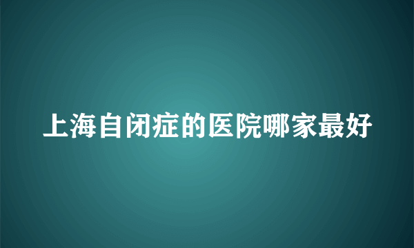 上海自闭症的医院哪家最好