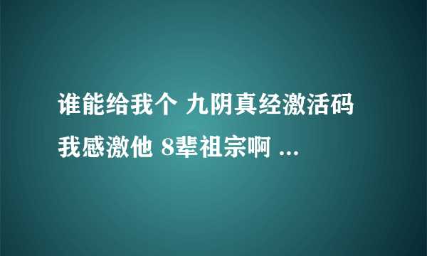 谁能给我个 九阴真经激活码 我感激他 8辈祖宗啊 谢谢 跪求。。。。。