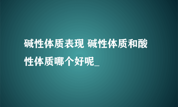 碱性体质表现 碱性体质和酸性体质哪个好呢_