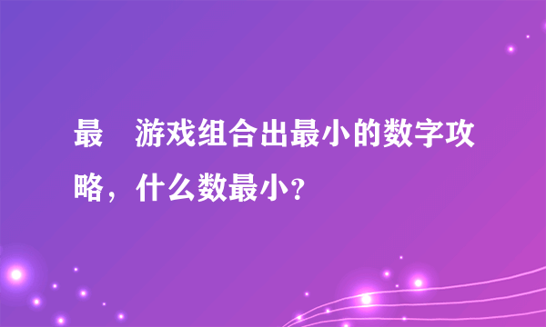 最囧游戏组合出最小的数字攻略，什么数最小？