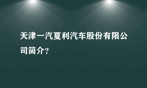 天津一汽夏利汽车股份有限公司简介？