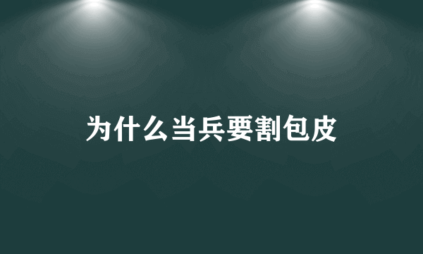 为什么当兵要割包皮