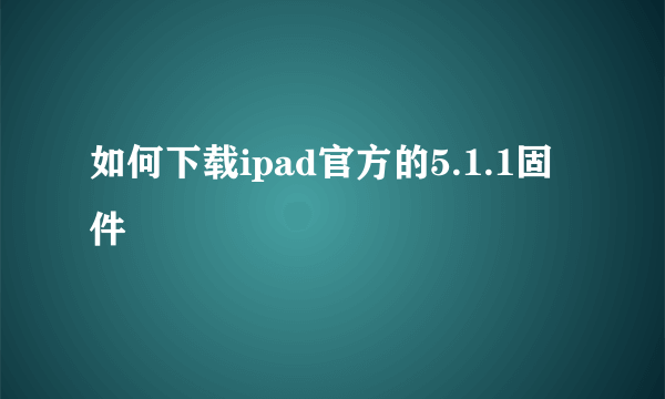 如何下载ipad官方的5.1.1固件