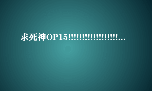 求死神OP15!!!!!!!!!!!!!!!!!!!!!!!!!