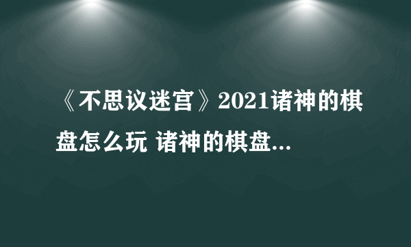 《不思议迷宫》2021诸神的棋盘怎么玩 诸神的棋盘活动玩法攻略