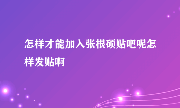 怎样才能加入张根硕贴吧呢怎样发贴啊