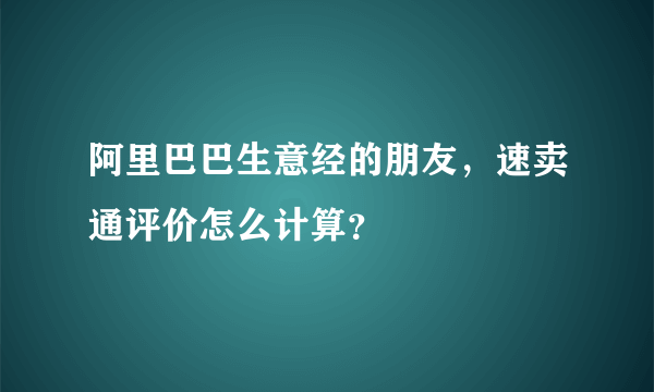 阿里巴巴生意经的朋友，速卖通评价怎么计算？