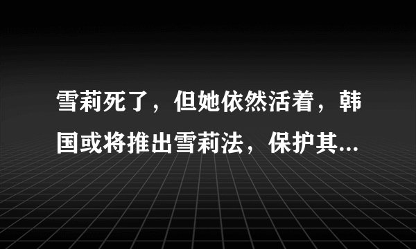 雪莉死了，但她依然活着，韩国或将推出雪莉法，保护其他“雪莉”