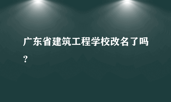 广东省建筑工程学校改名了吗？