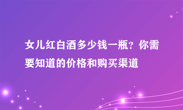 女儿红白酒多少钱一瓶？你需要知道的价格和购买渠道