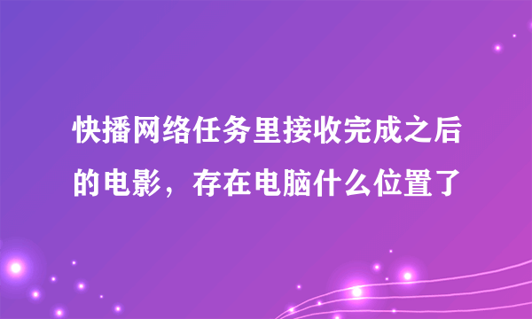 快播网络任务里接收完成之后的电影，存在电脑什么位置了