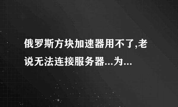 俄罗斯方块加速器用不了,老说无法连接服务器...为什么啊.