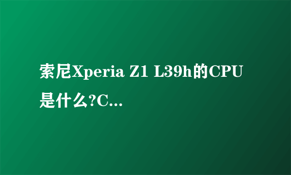 索尼Xperia Z1 L39h的CPU是什么?CPU主频是多少