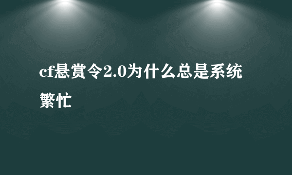 cf悬赏令2.0为什么总是系统繁忙