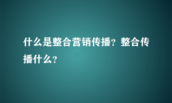 什么是整合营销传播？整合传播什么？