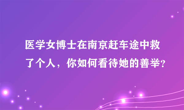 医学女博士在南京赶车途中救了个人，你如何看待她的善举？