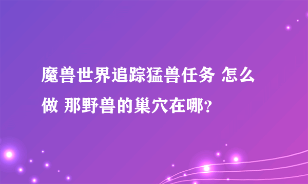 魔兽世界追踪猛兽任务 怎么做 那野兽的巢穴在哪？