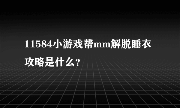 11584小游戏帮mm解脱睡衣攻略是什么？